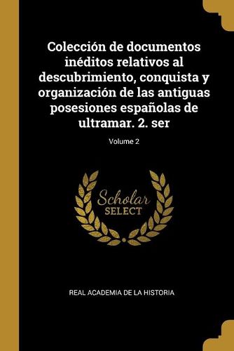 Cover image for Coleccion de documentos ineditos relativos al descubrimiento, conquista y organizacion de las antiguas posesiones espanolas de ultramar. 2. ser; Volume 2