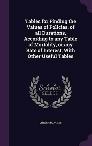 Cover image for Tables for Finding the Values of Policies, of All Durations, According to Any Table of Mortality, or Any Rate of Interest, with Other Useful Tables
