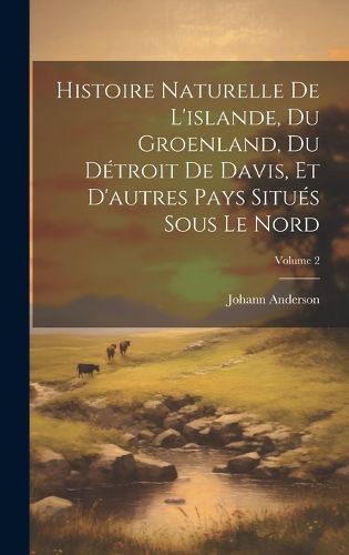Cover image for Histoire Naturelle De L'islande, Du Groenland, Du Detroit De Davis, Et D'autres Pays Situes Sous Le Nord; Volume 2