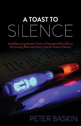 Cover image for A Toast to Silence: Avoid Becoming Another Victim of Deceptive Police Tactics By Knowing When and How to Use the Power of Silence