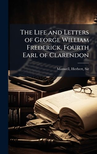 Cover image for The Life and Letters of George William Frederick, Fourth Earl of Clarendon