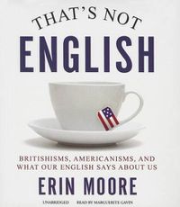 Cover image for That's Not English: Britishisms, Americanisms, and What Our English Says about Us