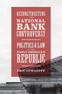 Cover image for Reconstructing the National Bank Controversy: Politics and Law in the Early American Republic