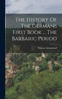 Cover image for The History Of The Germans First Book ... The Barbaric Period