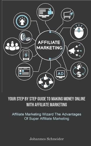 Cover image for Affiliate Marketing: Your Step By Step Guide To Making Money Online With Affiliate Marketing (Affiliate Marketing Wizard The Advantages Of Super Affiliate Marketing)