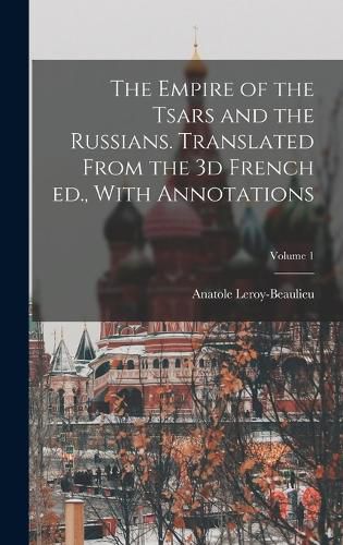 The Empire of the Tsars and the Russians. Translated From the 3d French ed., With Annotations; Volume 1