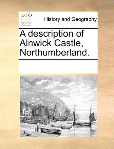 Cover image for A Description of Alnwick Castle, Northumberland.