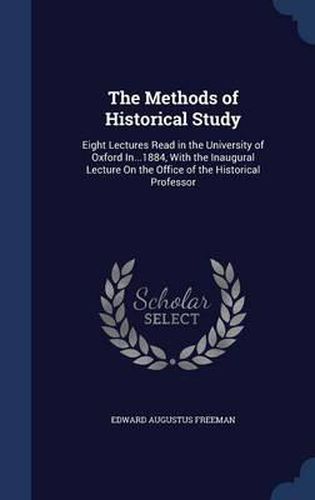 Cover image for The Methods of Historical Study: Eight Lectures Read in the University of Oxford In...1884, with the Inaugural Lecture on the Office of the Historical Professor