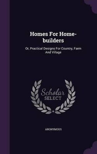 Cover image for Homes for Home-Builders: Or, Practical Designs for Country, Farm and Village