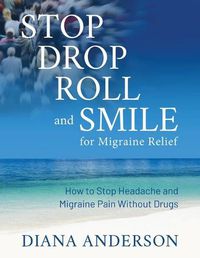 Cover image for Stop, Drop, Roll, and Smile for Migraine Relief: How to Stop Headache and Migraine Pain Without Drugs