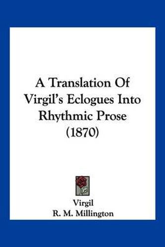 Cover image for A Translation of Virgil's Eclogues Into Rhythmic Prose (1870)