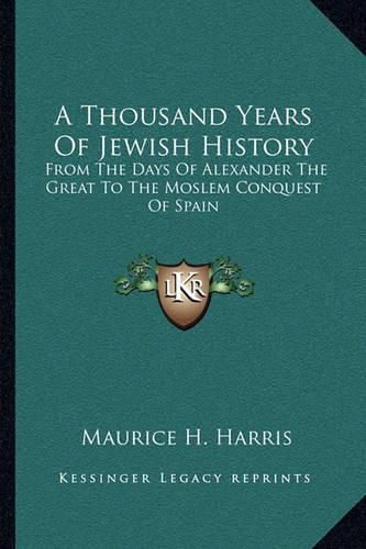 A Thousand Years of Jewish History: From the Days of Alexander the Great to the Moslem Conquest of Spain