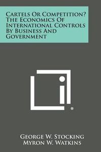 Cover image for Cartels or Competition? the Economics of International Controls by Business and Government