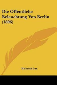 Cover image for Die Offentliche Beleuchtung Von Berlin (1896)