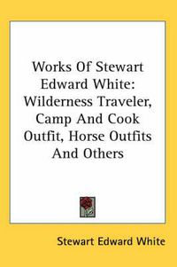 Cover image for Works of Stewart Edward White: Wilderness Traveler, Camp and Cook Outfit, Horse Outfits and Others