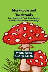 Cover image for Mushroom and Toadstools; How to Distinguish Easily the Differences Between Edible and Poisonous Fungi