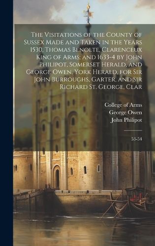 The Visitations of the County of Sussex Made and Taken in the Years 1530, Thomas Benolte, Clarenceux King of Arms; and 1633-4 by John Philipot, Somerset Herald, and George Owen, York Herald, for Sir John Burroughs, Garter, and Sir Richard St. George, Clar