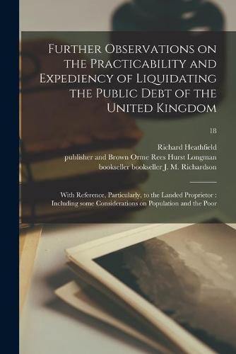 Further Observations on the Practicability and Expediency of Liquidating the Public Debt of the United Kingdom: With Reference, Particularly, to the Landed Proprietor: Including Some Considerations on Population and the Poor; 18