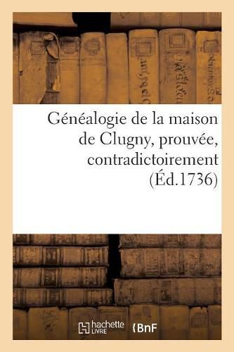 Genealogie de la Maison de Clugny, Prouvee, Contradictoirement: Sur La Foi Des Auteurs Et Des Titres