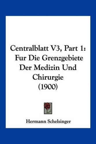 Cover image for Centralblatt V3, Part 1: Fur Die Grenzgebiete Der Medizin Und Chirurgie (1900)