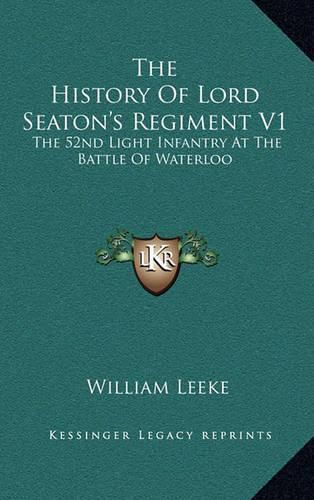 The History of Lord Seaton's Regiment V1: The 52nd Light Infantry at the Battle of Waterloo