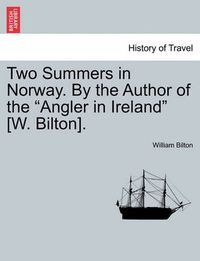 Cover image for Two Summers in Norway. By the Author of the Angler in Ireland [W. Bilton].