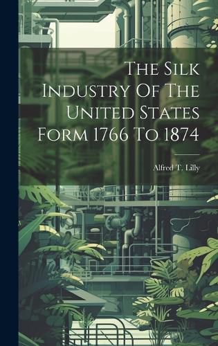 Cover image for The Silk Industry Of The United States Form 1766 To 1874