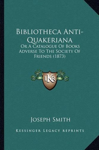 Cover image for Bibliotheca Anti-Quakeriana: Or a Catalogue of Books Adverse to the Society of Friends (1873)