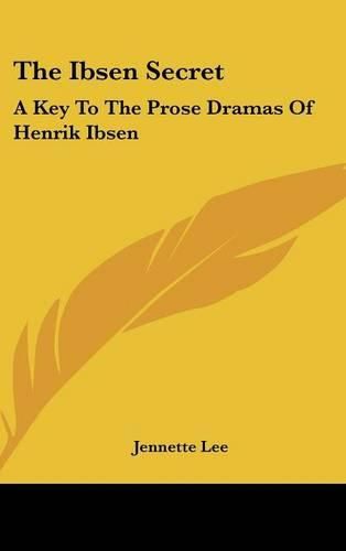 Cover image for The Ibsen Secret: A Key to the Prose Dramas of Henrik Ibsen