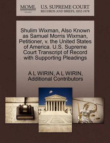 Cover image for Shulim Wixman, Also Known as Samuel Morris Wixman, Petitioner, V. the United States of America. U.S. Supreme Court Transcript of Record with Supporting Pleadings