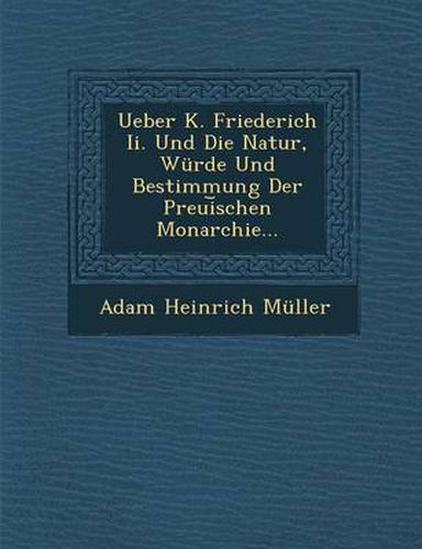 Cover image for Ueber K. Friederich II. Und Die Natur, Wurde Und Bestimmung Der Preui Schen Monarchie...