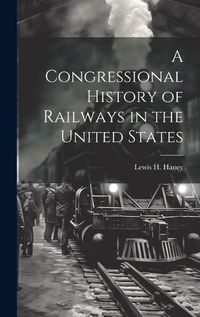 Cover image for A Congressional History of Railways in the United States