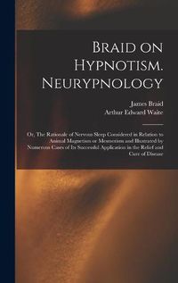 Cover image for Braid on Hypnotism. Neurypnology; or, The Rationale of Nervous Sleep Considered in Relation to Animal Magnetism or Mesmerism and Illustrated by Numerous Cases of Its Successful Application in the Relief and Cure of Disease