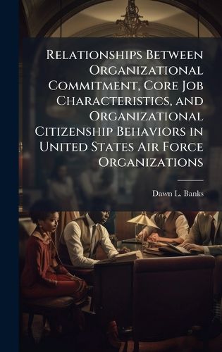Cover image for Relationships Between Organizational Commitment, Core Job Characteristics, and Organizational Citizenship Behaviors in United States Air Force Organizations