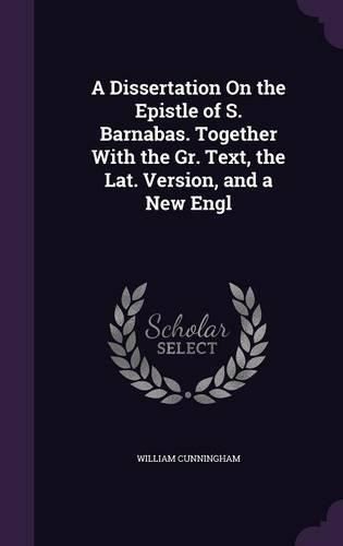 A Dissertation on the Epistle of S. Barnabas. Together with the Gr. Text, the Lat. Version, and a New Engl