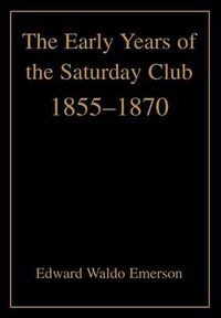 Cover image for The Early Years of the Saturday Club: 1855-1870