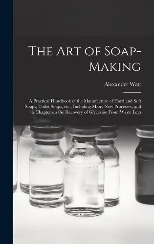 Cover image for The Art of Soap-making: a Practical Handbook of the Manufacture of Hard and Soft Soaps, Toilet Soaps, Etc., Including Many New Processes, and a Chapter on the Recovery of Glycerine From Waste Leys