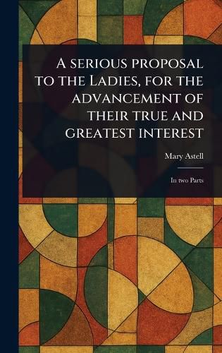 Cover image for A Serious Proposal to the Ladies, for the Advancement of Their True and Greatest Interest