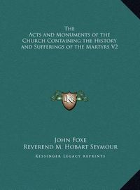 Cover image for The Acts and Monuments of the Church Containing the History the Acts and Monuments of the Church Containing the History and Sufferings of the Martyrs V2 and Sufferings of the Martyrs V2