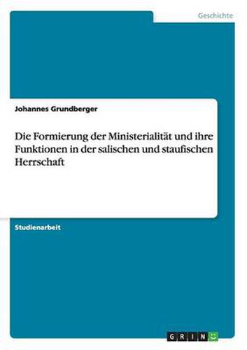 Die Formierung der Ministerialitat und ihre Funktionen in der salischen und staufischen Herrschaft