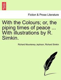 Cover image for With the Colours; Or, the Piping Times of Peace ... with Illustrations by R. Simkin.