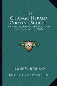 Cover image for The Chicago Herald Cooking School: A Professional Cook's Book for Household Use (1882)