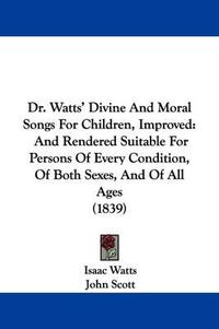 Cover image for Dr. Watts' Divine And Moral Songs For Children, Improved: And Rendered Suitable For Persons Of Every Condition, Of Both Sexes, And Of All Ages (1839)