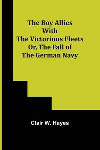 Cover image for The Boy Allies with the Victorious Fleets; Or, The Fall of the German Navy