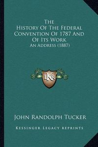 Cover image for The History of the Federal Convention of 1787 and of Its Work: An Address (1887)