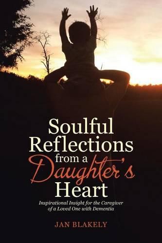 Cover image for Soulful Reflections from a Daughter's Heart: Inspirational Insight for the Caregiver of a Loved One with Dementia