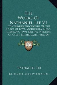 Cover image for The Works of Nathaniel Lee V1: Containing Theodosius or the Force of Love, Sophonisba, Nero, Gloriana, Rival Queens, Princess of Cleve, Mithridates King of Pontus (1713)