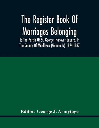 Cover image for The Register Book Of Marriages Belonging To The Parish Of St. George, Hanover Square, In The County Of Middlesex (Volume Iv) 1824-1837