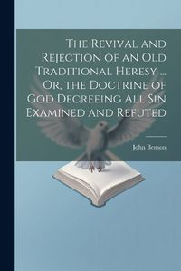 Cover image for The Revival and Rejection of an Old Traditional Heresy ... Or, the Doctrine of God Decreeing All Sin Examined and Refuted