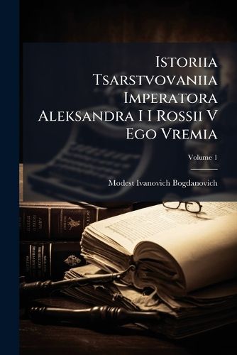 Cover image for Istoriia Tsarstvovaniia Imperatora Aleksandra I I Rossii V Ego Vremia, Volume 1
